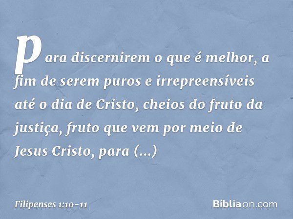 para discernirem o que é melhor, a fim de serem puros e irrepreensíveis até o dia de Cristo, cheios do fruto da justiça, fruto que vem por meio de Jesus Cristo,