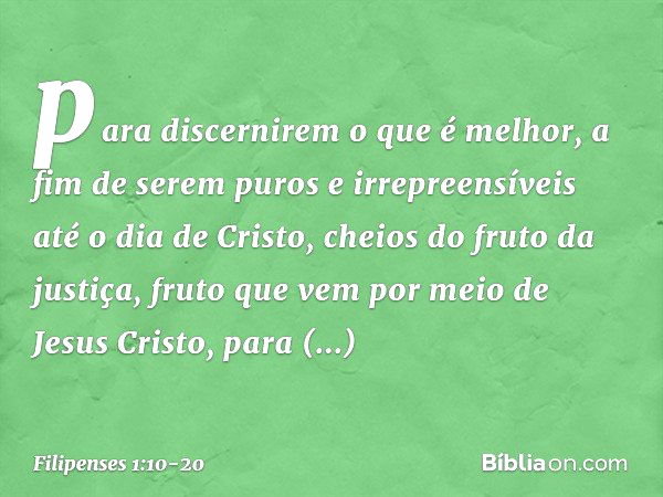 para discernirem o que é melhor, a fim de serem puros e irrepreensíveis até o dia de Cristo, cheios do fruto da justiça, fruto que vem por meio de Jesus Cristo,