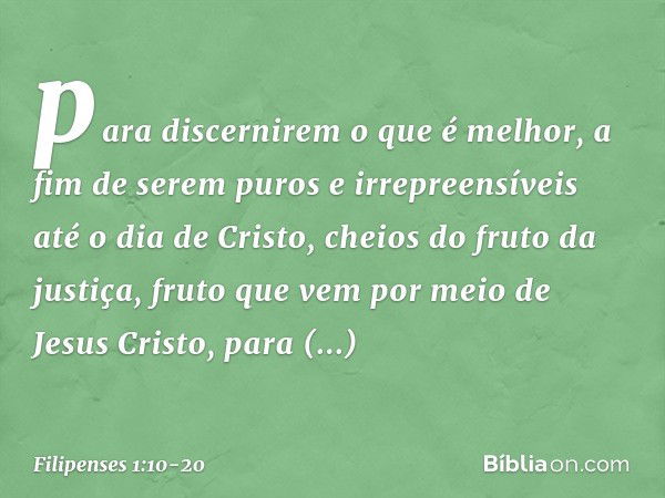 para discernirem o que é melhor, a fim de serem puros e irrepreensíveis até o dia de Cristo, cheios do fruto da justiça, fruto que vem por meio de Jesus Cristo,