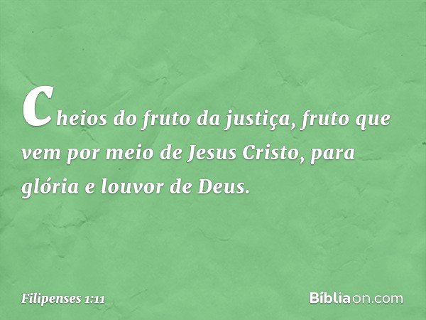 cheios do fruto da justiça, fruto que vem por meio de Jesus Cristo, para glória e louvor de Deus. -- Filipenses 1:11