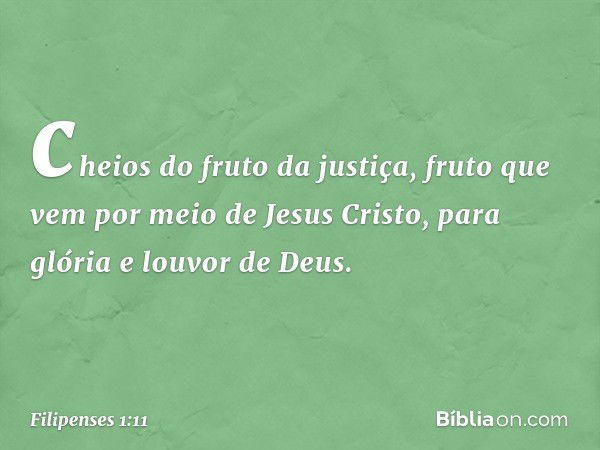 cheios do fruto da justiça, fruto que vem por meio de Jesus Cristo, para glória e louvor de Deus. -- Filipenses 1:11