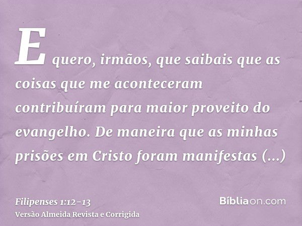 E quero, irmãos, que saibais que as coisas que me aconteceram contribuíram para maior proveito do evangelho.De maneira que as minhas prisões em Cristo foram man