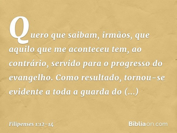 Quero que saibam, irmãos, que aquilo que me aconteceu tem, ao contrário, servido para o progresso do evangelho. Como resultado, tornou-se evidente a toda a guar