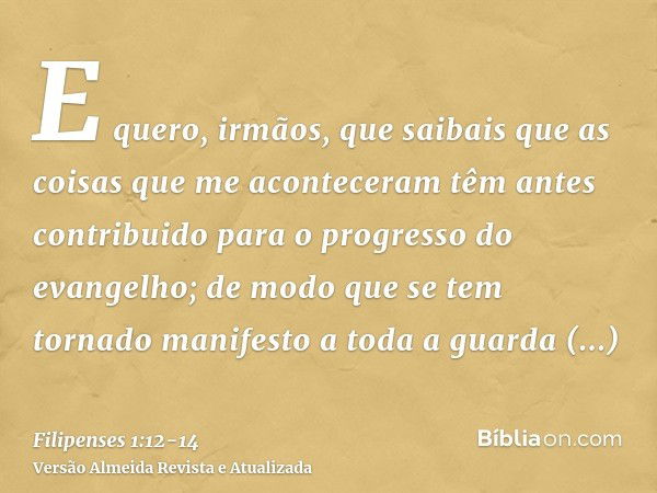 E quero, irmãos, que saibais que as coisas que me aconteceram têm antes contribuido para o progresso do evangelho;de modo que se tem tornado manifesto a toda a 