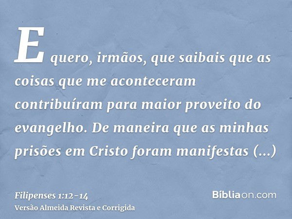 E quero, irmãos, que saibais que as coisas que me aconteceram contribuíram para maior proveito do evangelho.De maneira que as minhas prisões em Cristo foram man