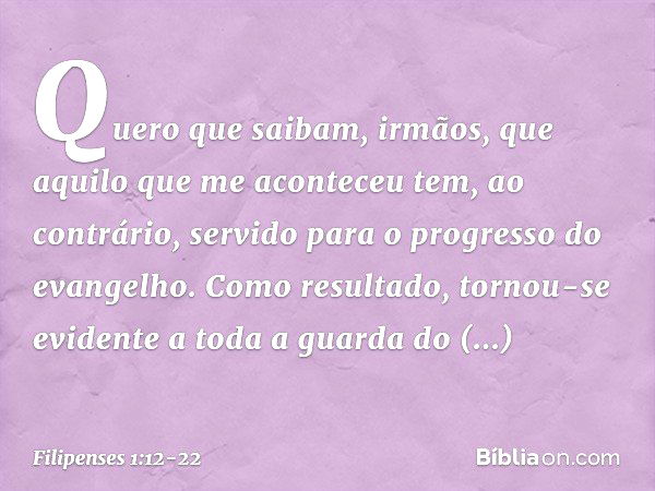 Quero que saibam, irmãos, que aquilo que me aconteceu tem, ao contrário, servido para o progresso do evangelho. Como resultado, tornou-se evidente a toda a guar