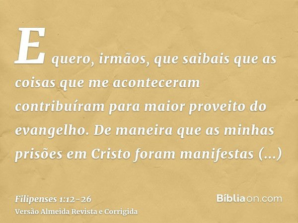 E quero, irmãos, que saibais que as coisas que me aconteceram contribuíram para maior proveito do evangelho.De maneira que as minhas prisões em Cristo foram man