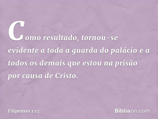 Como resultado, tornou-se evidente a toda a guarda do palácio e a todos os demais que estou na prisão por causa de Cristo. -- Filipenses 1:13