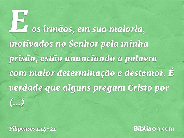 E os irmãos, em sua maioria, motivados no Senhor pela minha prisão, estão anunciando a palavra com maior determinação e destemor. É verdade que alguns pregam Cr