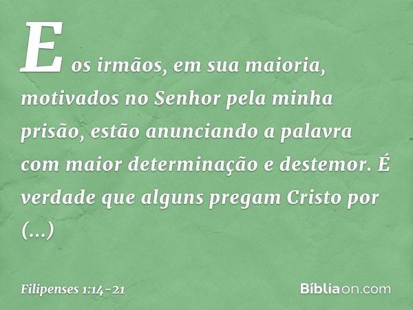 E os irmãos, em sua maioria, motivados no Senhor pela minha prisão, estão anunciando a palavra com maior determinação e destemor. É verdade que alguns pregam Cr