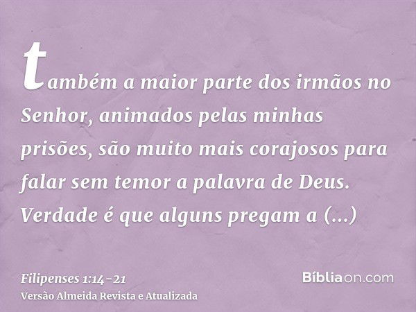 também a maior parte dos irmãos no Senhor, animados pelas minhas prisões, são muito mais corajosos para falar sem temor a palavra de Deus.Verdade é que alguns p