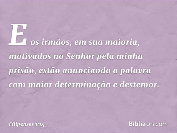 E os irmãos, em sua maioria, motivados no Senhor pela minha prisão, estão anunciando a palavra com maior determinação e destemor. -- Filipenses 1:14