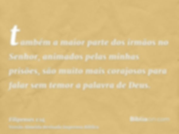 também a maior parte dos irmãos no Senhor, animados pelas minhas prisões, são muito mais corajosos para falar sem temor a palavra de Deus.