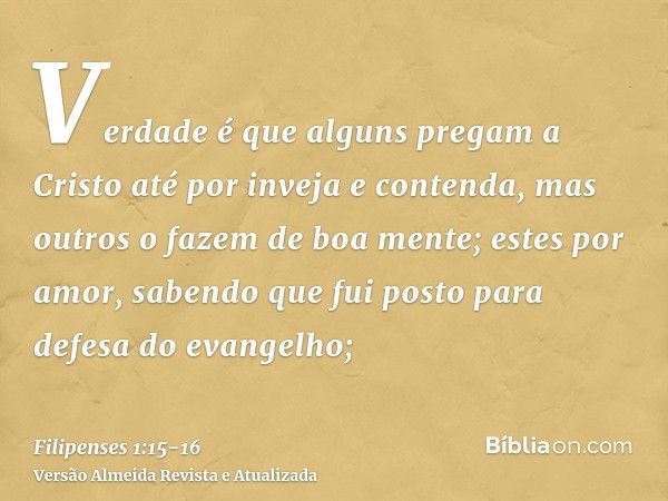 Verdade é que alguns pregam a Cristo até por inveja e contenda, mas outros o fazem de boa mente;estes por amor, sabendo que fui posto para defesa do evangelho;