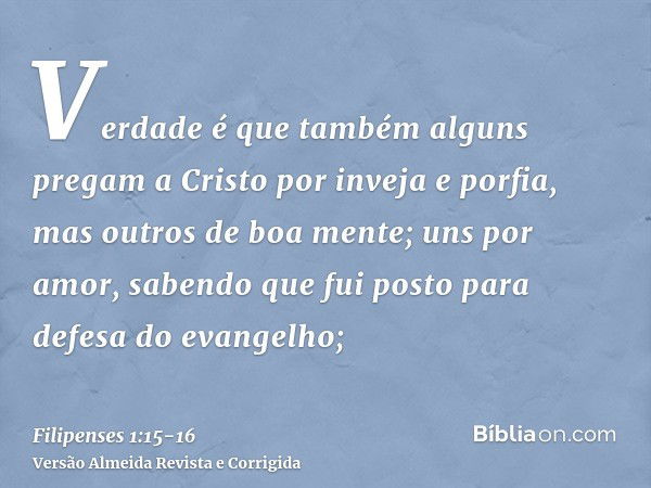 Verdade é que também alguns pregam a Cristo por inveja e porfia, mas outros de boa mente;uns por amor, sabendo que fui posto para defesa do evangelho;