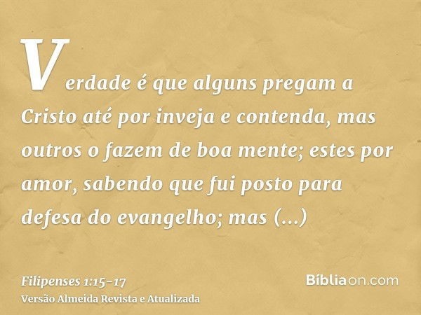 Verdade é que alguns pregam a Cristo até por inveja e contenda, mas outros o fazem de boa mente;estes por amor, sabendo que fui posto para defesa do evangelho;m