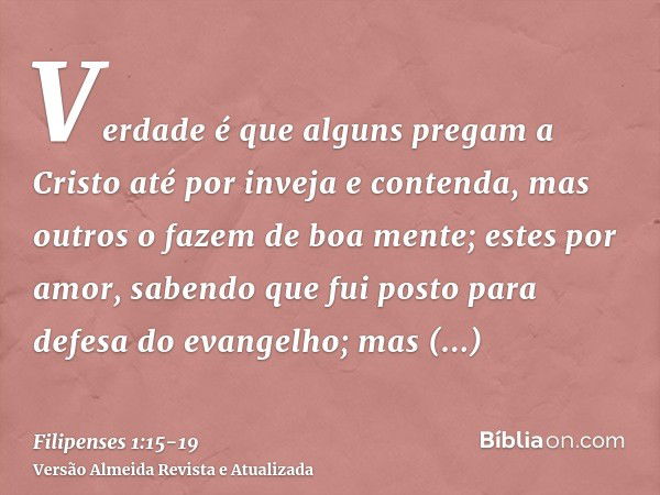 Verdade é que alguns pregam a Cristo até por inveja e contenda, mas outros o fazem de boa mente;estes por amor, sabendo que fui posto para defesa do evangelho;m