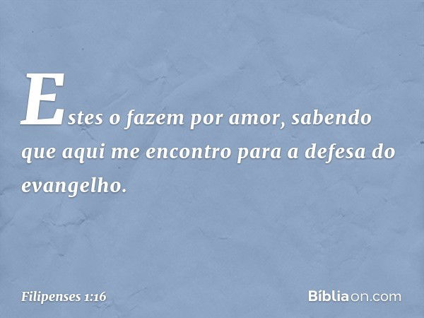 Estes o fazem por amor, sabendo que aqui me encontro para a defesa do evangelho. -- Filipenses 1:16