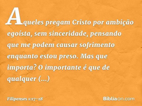 Aqueles pregam Cristo por ambição egoísta, sem sinceridade, pensando que me podem causar sofrimento enquanto estou preso. Mas que importa? O importante é que de