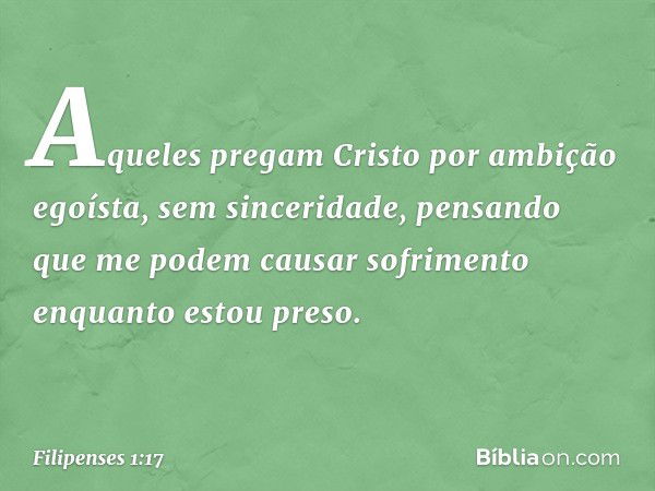 Aqueles pregam Cristo por ambição egoísta, sem sinceridade, pensando que me podem causar sofrimento enquanto estou preso. -- Filipenses 1:17