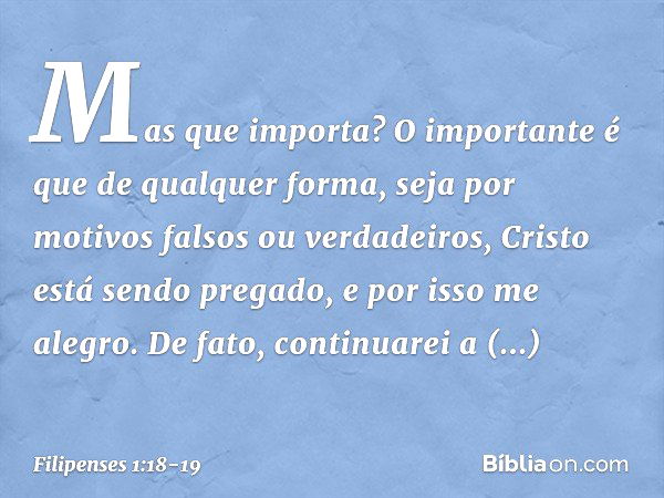 Mas que importa? O importante é que de qualquer forma, seja por motivos falsos ou verdadeiros, Cristo está sendo pregado, e por isso me alegro. De fato, continu