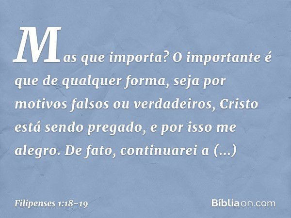 Mas que importa? O importante é que de qualquer forma, seja por motivos falsos ou verdadeiros, Cristo está sendo pregado, e por isso me alegro. De fato, continu