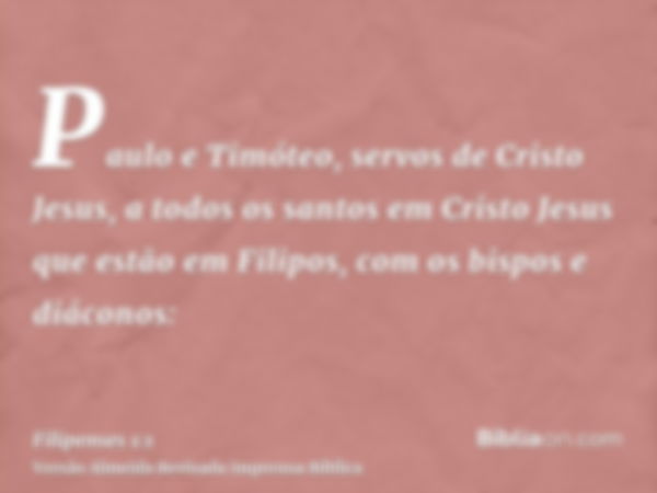 Paulo e Timóteo, servos de Cristo Jesus, a todos os santos em Cristo Jesus que estão em Filipos, com os bispos e diáconos: