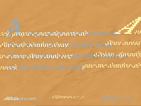 A vocês, graça e paz da parte de Deus nosso Pai e do Senhor Jesus Cristo. Agradeço a meu Deus toda vez que me lembro de vocês. -- Filipenses 1:2-3