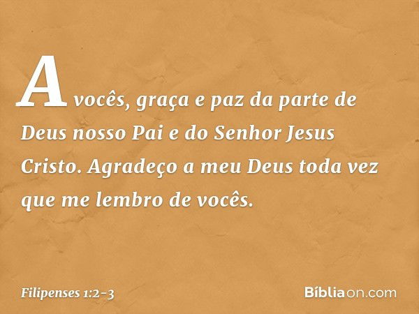 A vocês, graça e paz da parte de Deus nosso Pai e do Senhor Jesus Cristo. Agradeço a meu Deus toda vez que me lembro de vocês. -- Filipenses 1:2-3