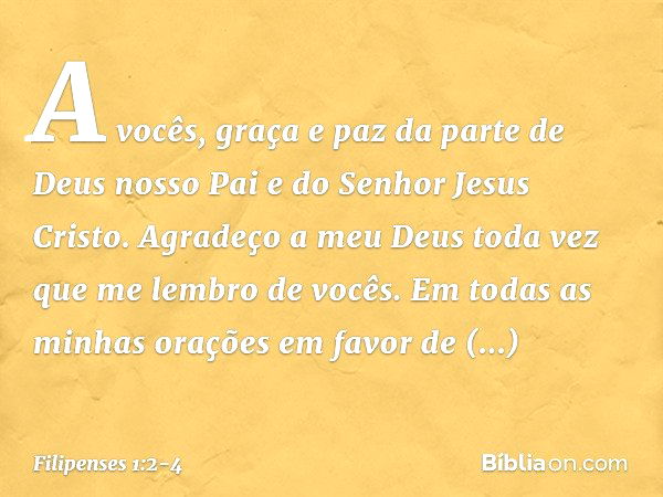 A vocês, graça e paz da parte de Deus nosso Pai e do Senhor Jesus Cristo. Agradeço a meu Deus toda vez que me lembro de vocês. Em todas as minhas orações em fav