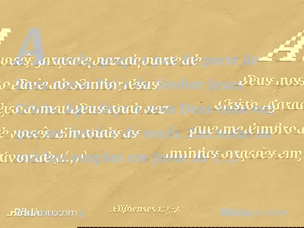 A vocês, graça e paz da parte de Deus nosso Pai e do Senhor Jesus Cristo. Agradeço a meu Deus toda vez que me lembro de vocês. Em todas as minhas orações em fav