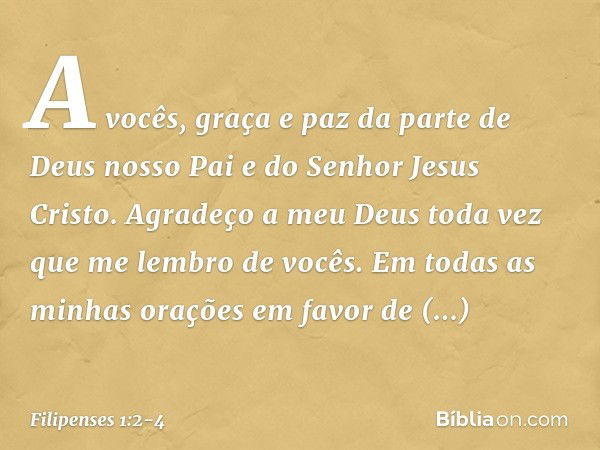 A vocês, graça e paz da parte de Deus nosso Pai e do Senhor Jesus Cristo. Agradeço a meu Deus toda vez que me lembro de vocês. Em todas as minhas orações em fav