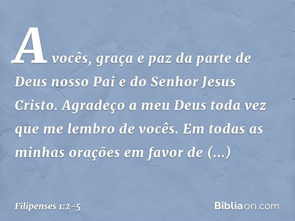 A vocês, graça e paz da parte de Deus nosso Pai e do Senhor Jesus Cristo. Agradeço a meu Deus toda vez que me lembro de vocês. Em todas as minhas orações em fav