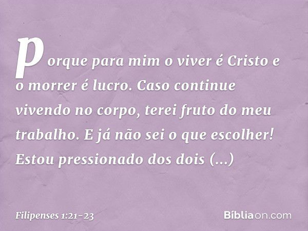 porque para mim o viver é Cristo e o morrer é lucro. Caso continue vivendo no corpo, terei fruto do meu trabalho. E já não sei o que escolher! Estou pressionado