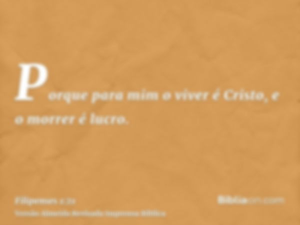 Porque para mim o viver é Cristo, e o morrer é lucro.