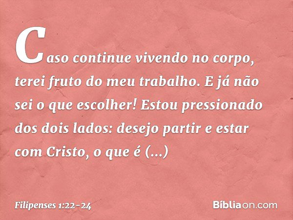 Caso continue vivendo no corpo, terei fruto do meu trabalho. E já não sei o que escolher! Estou pressionado dos dois lados: desejo partir e estar com Cristo, o 