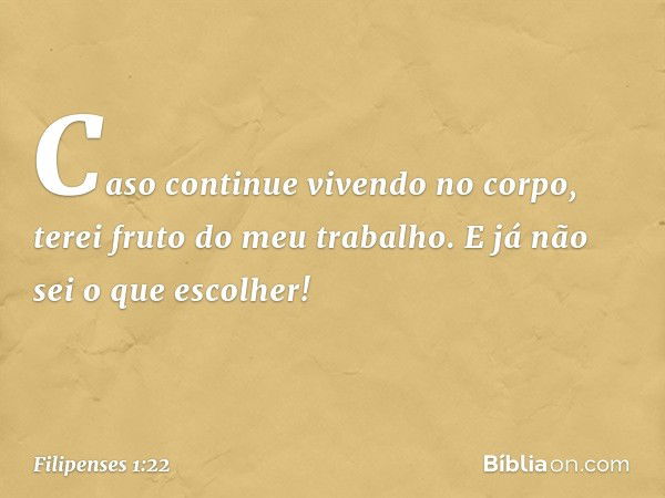 Caso continue vivendo no corpo, terei fruto do meu trabalho. E já não sei o que escolher! -- Filipenses 1:22