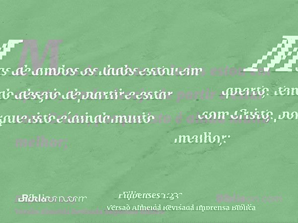 Mas de ambos os lados estou em aperto, tendo desejo de partir e estar com Cristo, porque isto é ainda muito melhor;