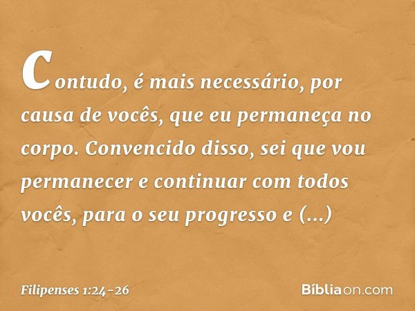 contudo, é mais necessário, por causa de vocês, que eu permaneça no corpo. Convencido disso, sei que vou permanecer e continuar com todos vocês, para o seu prog