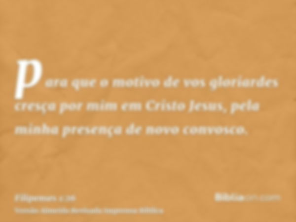 para que o motivo de vos gloriardes cresça por mim em Cristo Jesus, pela minha presença de novo convosco.