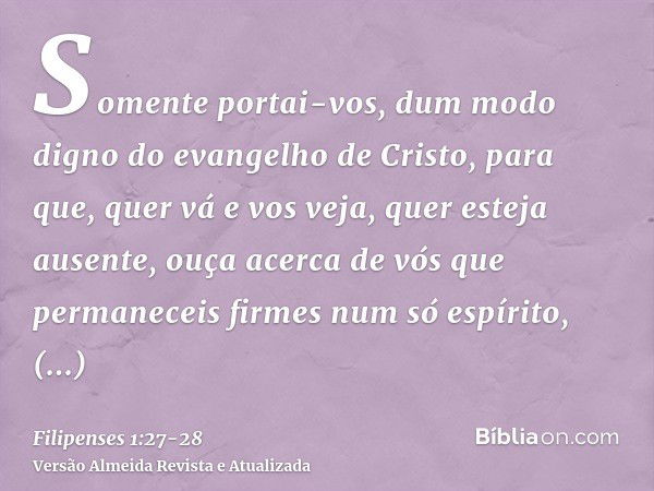 Somente portai-vos, dum modo digno do evangelho de Cristo, para que, quer vá e vos veja, quer esteja ausente, ouça acerca de vós que permaneceis firmes num só e