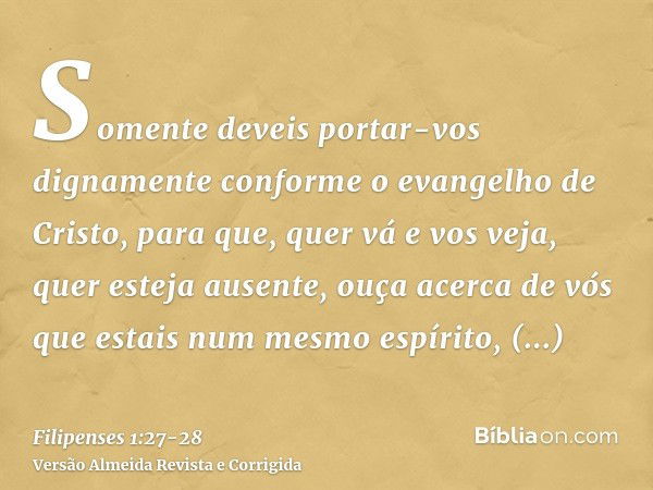 Somente deveis portar-vos dignamente conforme o evangelho de Cristo, para que, quer vá e vos veja, quer esteja ausente, ouça acerca de vós que estais num mesmo 