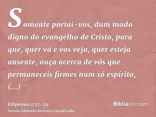 Somente portai-vos, dum modo digno do evangelho de Cristo, para que, quer vá e vos veja, quer esteja ausente, ouça acerca de vós que permaneceis firmes num só e