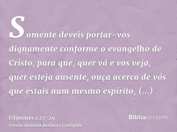 Somente deveis portar-vos dignamente conforme o evangelho de Cristo, para que, quer vá e vos veja, quer esteja ausente, ouça acerca de vós que estais num mesmo 