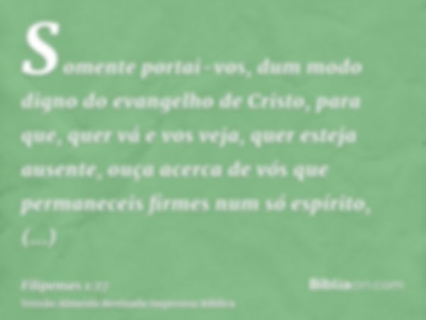 Somente portai-vos, dum modo digno do evangelho de Cristo, para que, quer vá e vos veja, quer esteja ausente, ouça acerca de vós que permaneceis firmes num só e