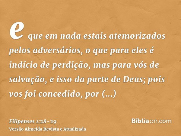 e que em nada estais atemorizados pelos adversários, o que para eles é indício de perdição, mas para vós de salvação, e isso da parte de Deus;pois vos foi conce