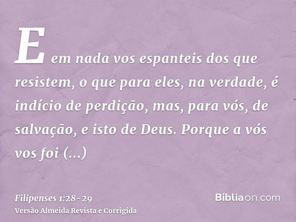 E em nada vos espanteis dos que resistem, o que para eles, na verdade, é indício de perdição, mas, para vós, de salvação, e isto de Deus.Porque a vós vos foi co