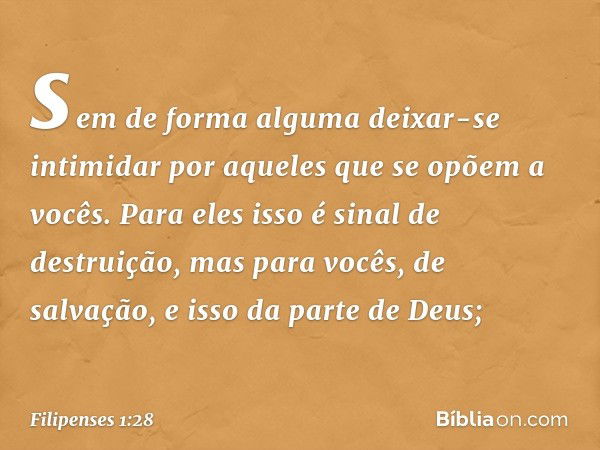 sem de forma alguma deixar-se intimidar por aqueles que se opõem a vocês. Para eles isso é sinal de destruição, mas para vocês, de salvação, e isso da parte de 