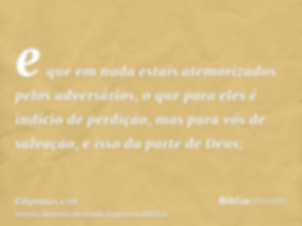 e que em nada estais atemorizados pelos adversários, o que para eles é indício de perdição, mas para vós de salvação, e isso da parte de Deus;