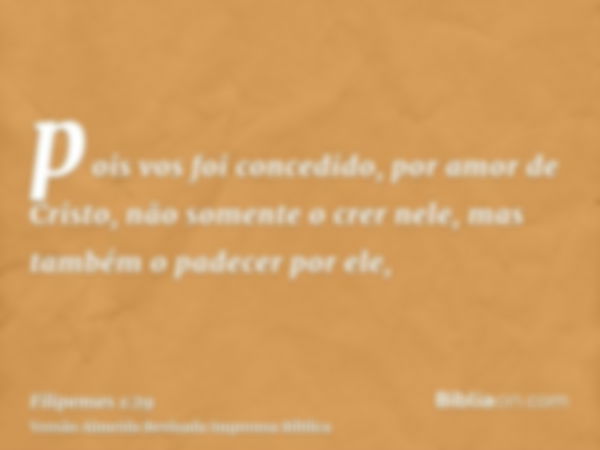 pois vos foi concedido, por amor de Cristo, não somente o crer nele, mas também o padecer por ele,